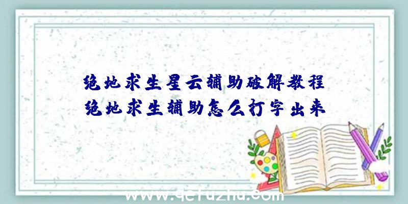 「绝地求生星云辅助破解教程」|绝地求生辅助怎么打字出来